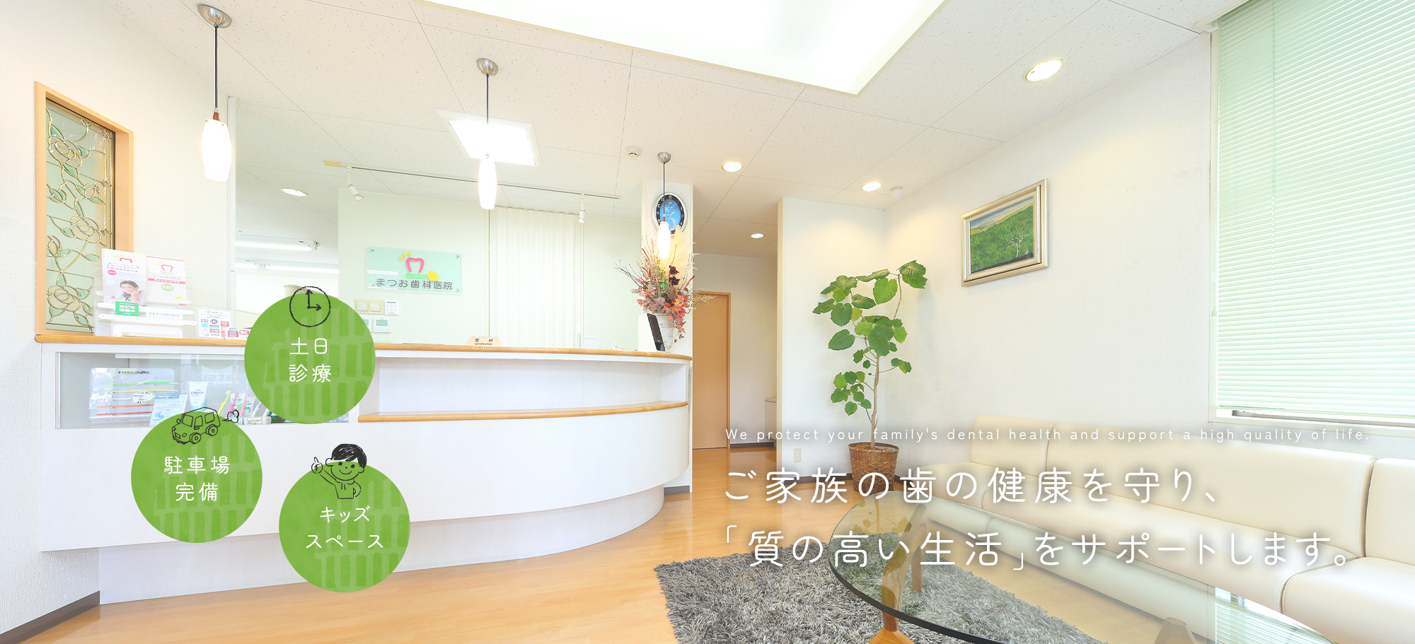 We protect your family's dental health and support a high quali ご家族の歯の健康を守り、「質の高い生活」をサポートします。